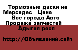 Тормозные диски на Мерседес › Цена ­ 3 000 - Все города Авто » Продажа запчастей   . Адыгея респ.